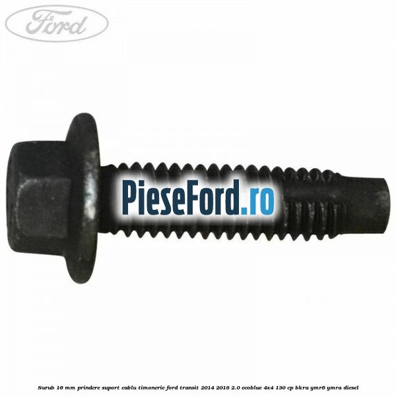 Surub 16 mm prindere suport cablu timonerie Ford Transit 2014-2018 2.0 EcoBlue 4x4 130 cp BKRA, YMR6, YMRA diesel