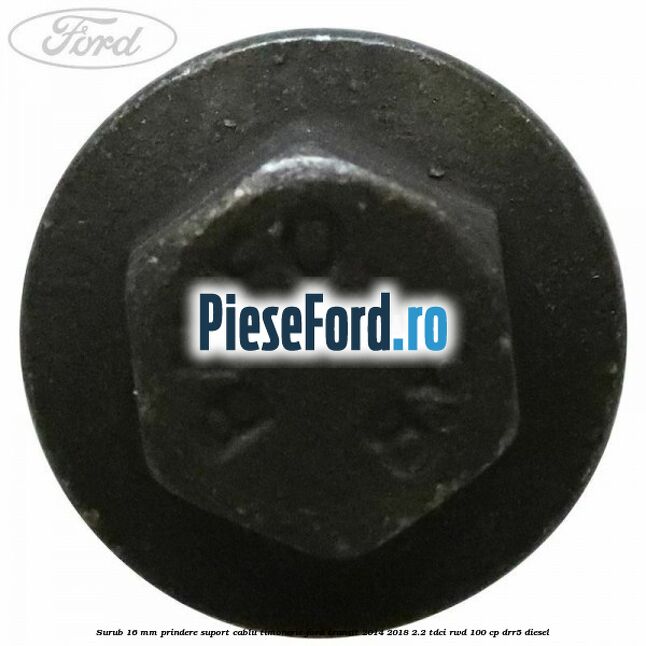 Surub 16 mm prindere suport cablu timonerie Ford Transit 2014-2018 2.2 TDCi RWD 100 cp DRR5 diesel
