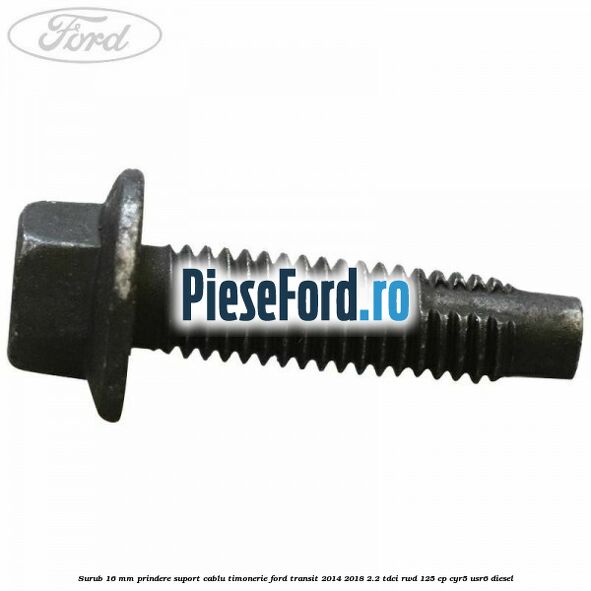 Surub 16 mm prindere suport cablu timonerie Ford Transit 2014-2018 2.2 TDCi RWD 125 cp CYR5, USR6 diesel
