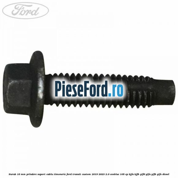 Surub 16 mm prindere suport cablu timonerie Ford Transit Custom 2019-2023 2.0 EcoBlue 105 cp BJFA, BJFB, YLF6, YLFA, YLFB, YLFS diesel