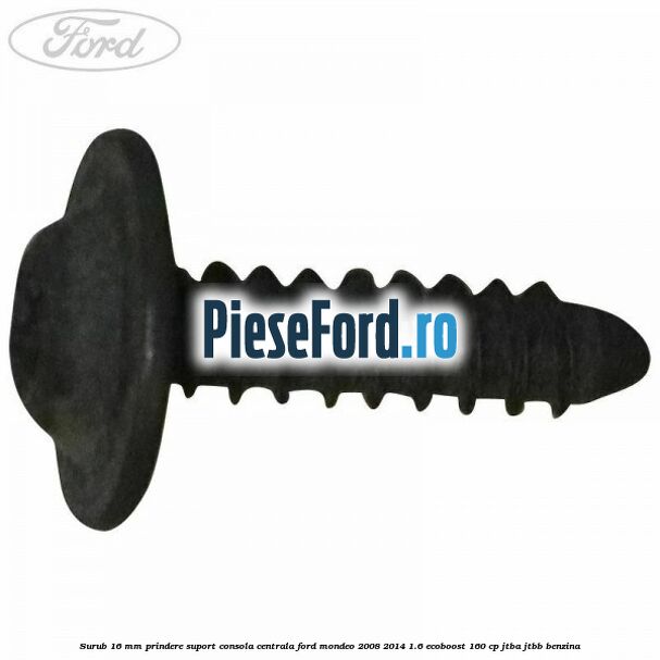 Surub 16 mm prindere suport consola centrala Ford Mondeo 2008-2014 1.6 EcoBoost 160 cp Surub 16 mm prindere suport consola centrala Ford Mondeo 2008-2014 1.6 EcoBoost 160 cp JTBA, JTBB benzina