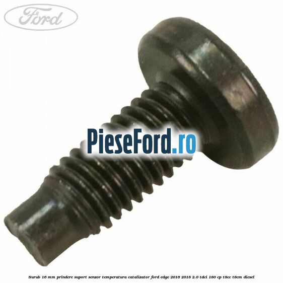 Surub 16 mm prindere suport senzor temperatura catalizator Ford Edge 2016-2018 2.0 TDCi 180 cp Surub 16 mm prindere suport senzor temperatura catalizator Ford Edge 2016-2018 2.0 TDCi 180 cp T8CC, T8CM diesel