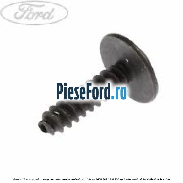 Surub 16 mm prindere torpedou sau consola centrala Ford Focus 2008-2011 1.6 100 cp Surub 16 mm prindere torpedou sau consola centrala Ford Focus 2008-2011 1.6 100 cp HWDA, HWDB, SHDA, SHDB, SHDC benzina