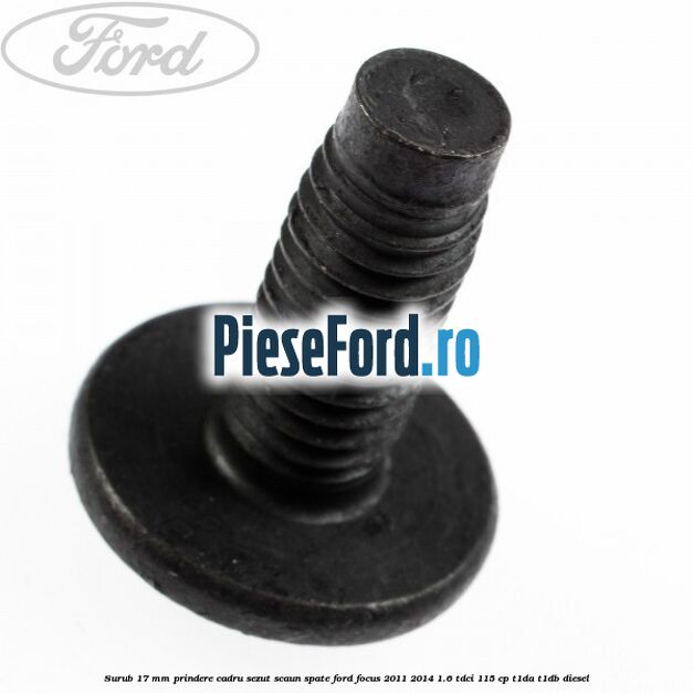 Surub 17 mm prindere cadru sezut scaun spate Ford Focus 2011-2014 1.6 TDCi 115 cp T1DA, T1DB diesel