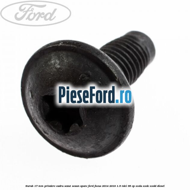 Surub 17 mm prindere cadru sezut scaun spate Ford Focus 2014-2018 1.5 TDCi 95 cp XXDA, XXDC, XXDD diesel