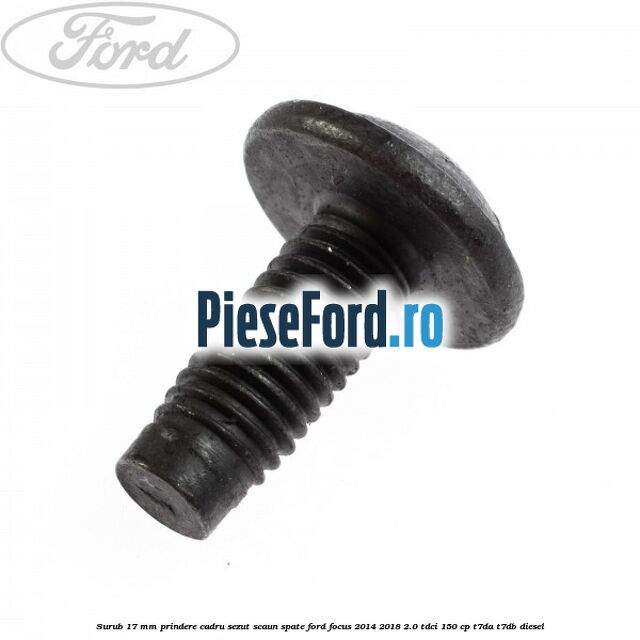 Surub 17 mm prindere cadru sezut scaun spate Ford Focus 2014-2018 2.0 TDCi 150 cp T7DA, T7DB diesel