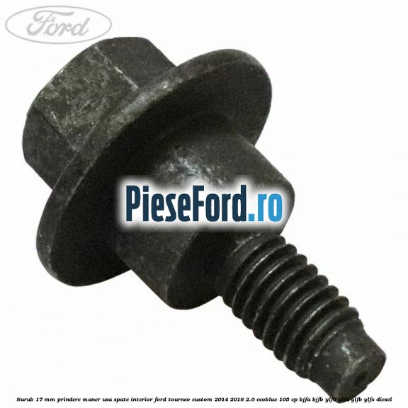 Surub 17 mm prindere maner usa spate interior Ford Tourneo Custom 2014-2018 2.0 EcoBlue 105 cp BJFA, BJFB, YLF6, YLFA, YLFB, YLFS diesel