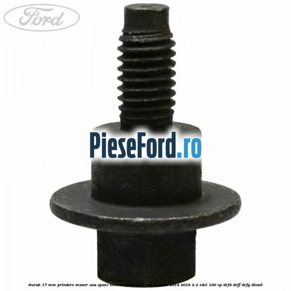 Surub 17 mm prindere maner usa spate interior Ford Tourneo Custom 2014-2018 2.2 TDCi 100 cp DRF4, DRFF, DRFG diesel