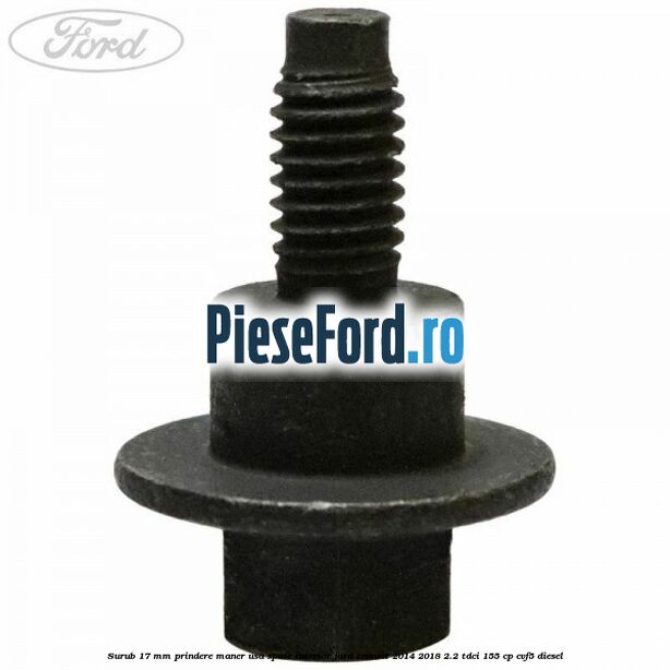 Surub 17 mm prindere maner usa spate interior Ford Transit 2014-2018 2.2 TDCi 155 cp CVF5 diesel