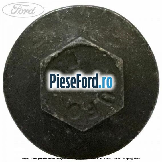 Surub 17 mm prindere maner usa spate interior Ford Transit Custom 2014-2018 2.2 TDCi 155 cp Surub 17 mm prindere maner usa spate interior Ford Transit Custom 2014-2018 2.2 TDCi 155 cp CVFF diesel