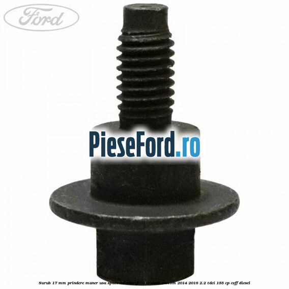 Surub 17 mm prindere maner usa spate interior Ford Transit Custom 2014-2018 2.2 TDCi 155 cp Surub 17 mm prindere maner usa spate interior Ford Transit Custom 2014-2018 2.2 TDCi 155 cp CVFF diesel
