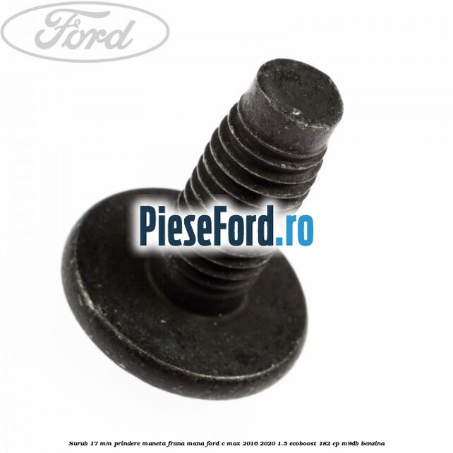 Surub 17 mm prindere maneta frana mana Ford C-Max 2016-2020 1.5 EcoBoost 182 cp M9DB benzina