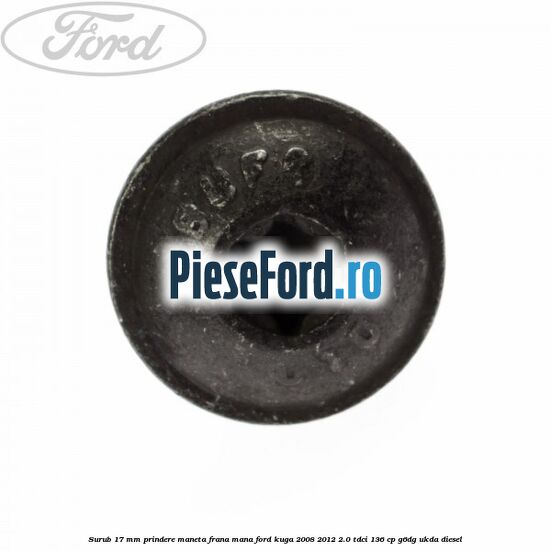 Surub 17 mm prindere maneta frana mana Ford Kuga 2008-2012 2.0 TDCi 136 cp Surub 17 mm prindere maneta frana mana Ford Kuga 2008-2012 2.0 TDCi 136 cp G6DG, UKDA diesel