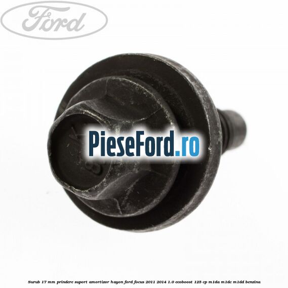 Surub 17 mm prindere suport amortizor hayon Ford Focus 2011-2014 1.0 EcoBoost 125 cp Surub 17 mm prindere suport amortizor hayon Ford Focus 2011-2014 1.0 EcoBoost 125 cp M1DA, M1DC, M1DD benzina