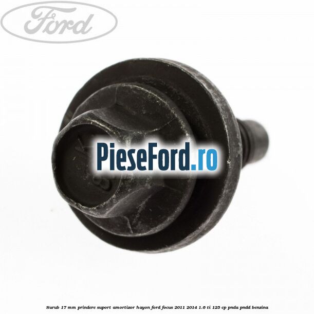 Surub 17 mm prindere suport amortizor hayon Ford Focus 2011-2014 1.6 Ti 125 cp Surub 17 mm prindere suport amortizor hayon Ford Focus 2011-2014 1.6 Ti 125 cp PNDA, PNDD benzina
