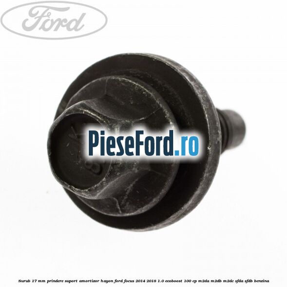 Surub 17 mm prindere suport amortizor hayon Ford Focus 2014-2018 1.0 EcoBoost 100 cp M2DA, M2DB, M2DC, SFDA, SFDB benzina