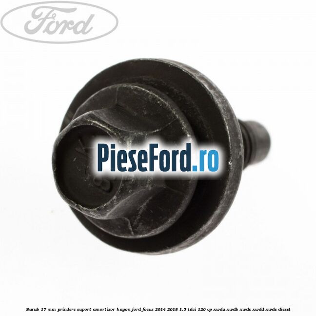 Surub 17 mm prindere suport amortizor hayon Ford Focus 2014-2018 1.5 TDCi 120 cp XWDA, XWDB, XWDC, XWDD, XWDE diesel