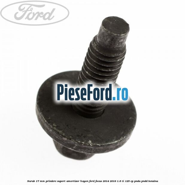 Surub 17 mm prindere suport amortizor hayon Ford Focus 2014-2018 1.6 Ti 125 cp Surub 17 mm prindere suport amortizor hayon Ford Focus 2014-2018 1.6 Ti 125 cp PNDA, PNDD benzina
