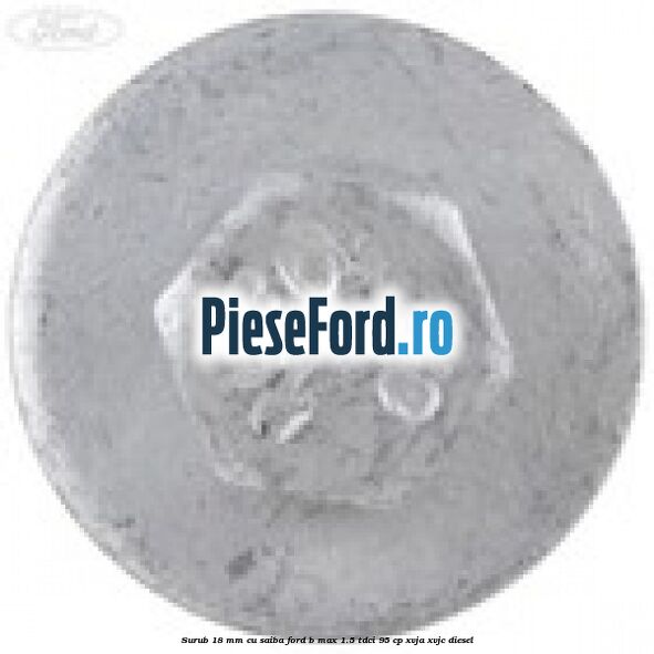 Surub 18 mm cu saiba Ford B-Max 1.5 TDCi 95 cp Surub 18 mm cu saiba Ford B-Max 1.5 TDCi 95 cp XVJA, XVJC diesel