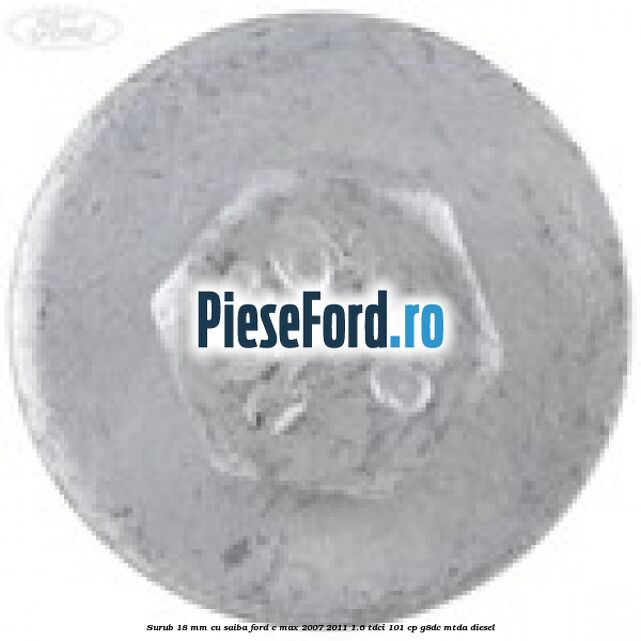 Surub 18 mm cu saiba Ford C-Max 2007-2011 1.6 TDCi 101 cp G8DC, MTDA diesel