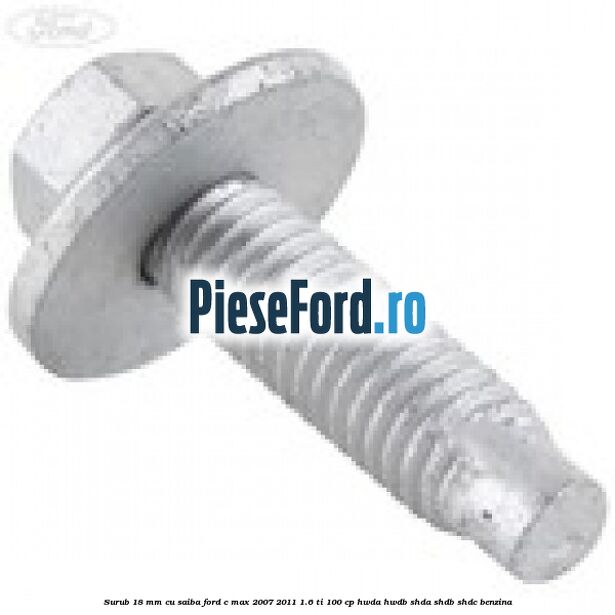 Surub 18 mm cu saiba Ford C-Max 2007-2011 1.6 Ti 100 cp HWDA, HWDB, SHDA, SHDB, SHDC benzina