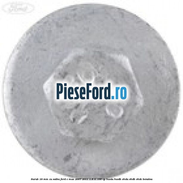 Surub 18 mm cu saiba Ford C-Max 2007-2011 1.6 Ti 100 cp HWDA, HWDB, SHDA, SHDB, SHDC benzina