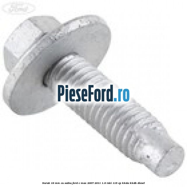 Surub 18 mm cu saiba Ford C-Max 2007-2011 1.8 TDCi 115 cp Surub 18 mm cu saiba Ford C-Max 2007-2011 1.8 TDCi 115 cp KKDA, KKDB diesel