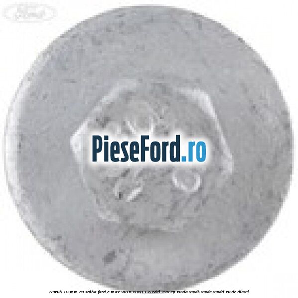 Surub 18 mm cu saiba Ford C-Max 2016-2020 1.5 TDCi 120 cp XWDA, XWDB, XWDC, XWDD, XWDE diesel