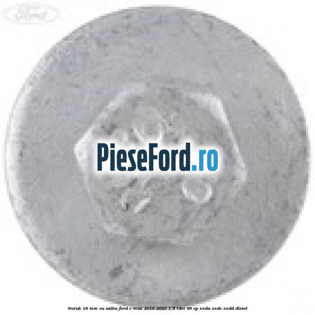 Surub 18 mm cu saiba Ford C-Max 2016-2020 1.5 TDCi 95 cp XXDA, XXDC, XXDD diesel