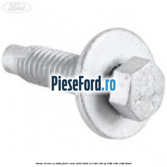 Surub 18 mm cu saiba Ford C-Max 2016-2020 2.0 TDCi 150 cp Surub 18 mm cu saiba Ford C-Max 2016-2020 2.0 TDCi 150 cp T7DB, T7DC, T7DD diesel