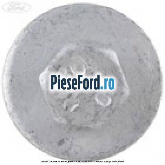 Surub 18 mm cu saiba Ford C-Max 2016-2020 2.0 TDCi 170 cp Surub 18 mm cu saiba Ford C-Max 2016-2020 2.0 TDCi 170 cp T8DE diesel