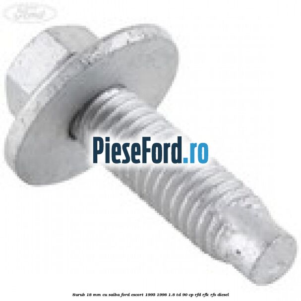 Surub 18 mm cu saiba Ford Escort 1995-1998 1.8 TD 90 cp RFD, RFK, RFS diesel