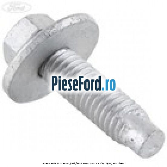 Surub 18 mm cu saiba Ford Fiesta 1996-2001 1.8 D 60 cp RTJ, RTK diesel