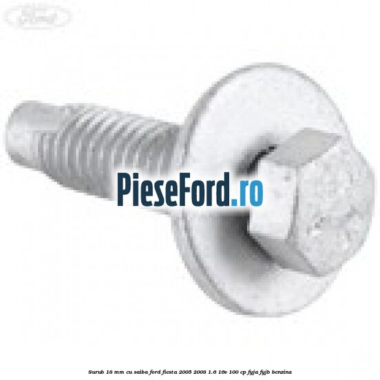 Surub 18 mm cu saiba Ford Fiesta 2005-2008 1.6 16V 100 cp FYJA, FYJB benzina