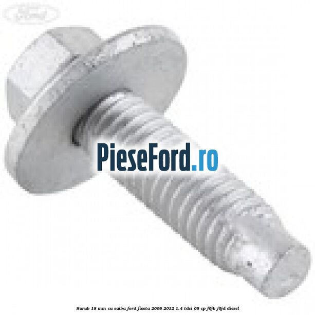 Surub 18 mm cu saiba Ford Fiesta 2008-2012 1.4 TDCi 68 cp F6JB, F6JD diesel