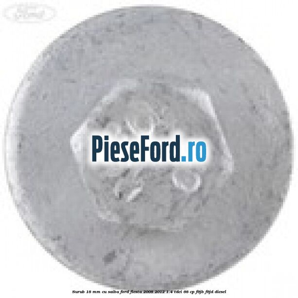 Surub 18 mm cu saiba Ford Fiesta 2008-2012 1.4 TDCi 68 cp F6JB, F6JD diesel