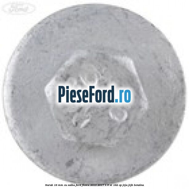 Surub 18 mm cu saiba Ford Fiesta 2013-2017 1.6 ST 182 cp Surub 18 mm cu saiba Ford Fiesta 2013-2017 1.6 ST 182 cp JTJA, JTJB benzina