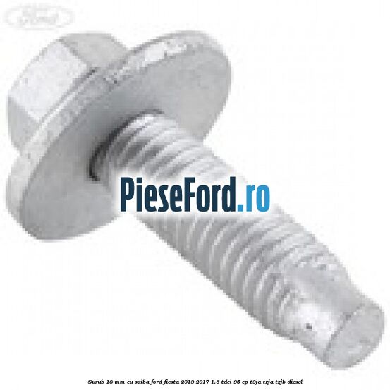 Surub 18 mm cu saiba Ford Fiesta 2013-2017 1.6 TDCi 95 cp Surub 18 mm cu saiba Ford Fiesta 2013-2017 1.6 TDCi 95 cp T3JA, TZJA, TZJB diesel
