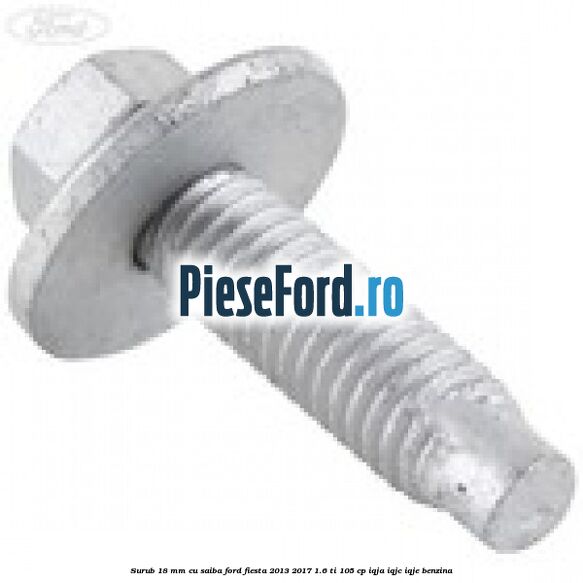 Surub 18 mm cu saiba Ford Fiesta 2013-2017 1.6 Ti 105 cp IQJA, IQJC, IQJE benzina