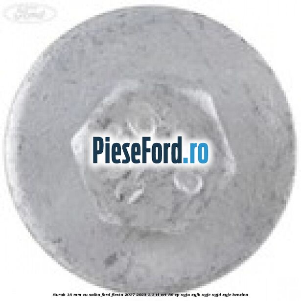 Surub 18 mm cu saiba Ford Fiesta 2017-2023 1.1 Ti-VCT 86 cp XYJA, XYJB, XYJC, XYJD, XYJE benzina