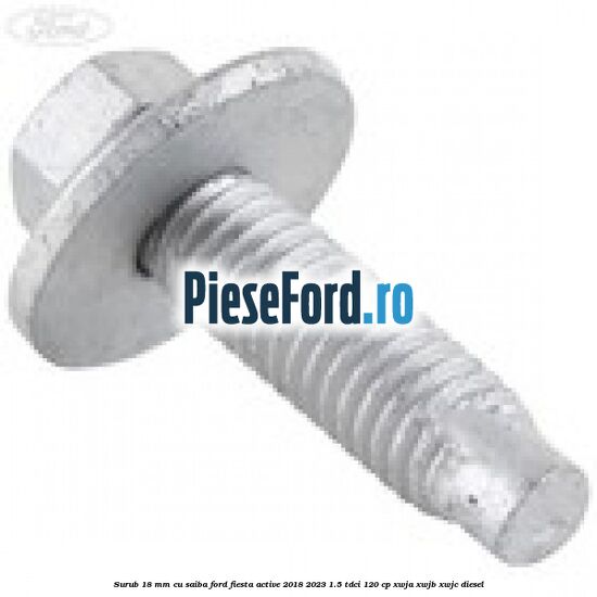 Surub 18 mm cu saiba Ford Fiesta Active 2018-2023 1.5 TDCi 120 cp XWJA, XWJB, XWJC diesel