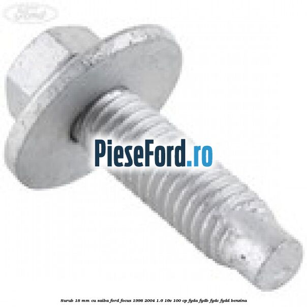 Surub 18 mm cu saiba Ford Focus 1998-2004 1.6 16V 100 cp Surub 18 mm cu saiba Ford Focus 1998-2004 1.6 16V 100 cp FYDA, FYDB, FYDC, FYDD benzina