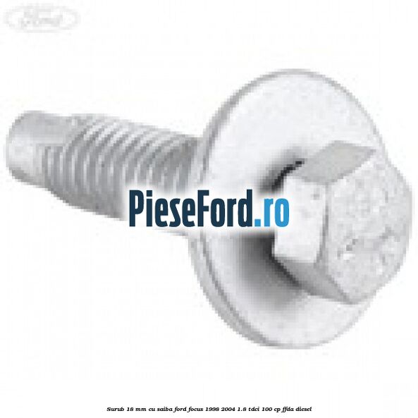Surub 18 mm cu saiba Ford Focus 1998-2004 1.8 TDCi 100 cp Surub 18 mm cu saiba Ford Focus 1998-2004 1.8 TDCi 100 cp FFDA diesel