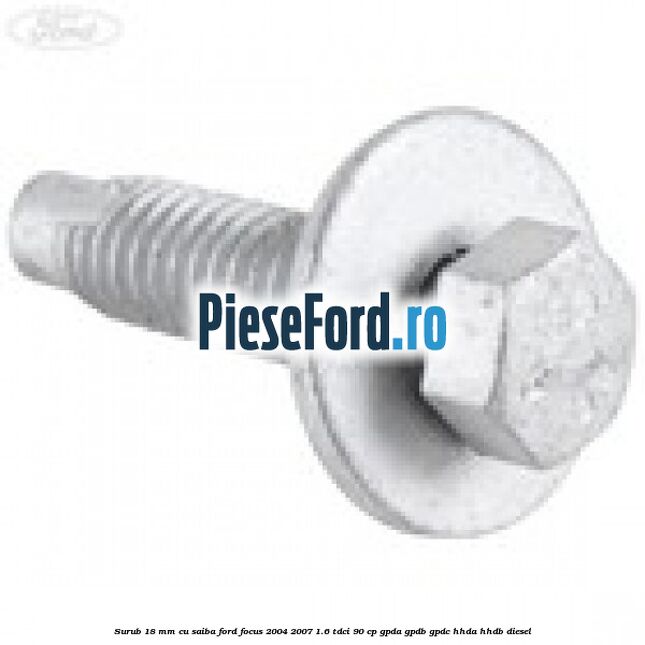 Surub 18 mm cu saiba Ford Focus 2004-2007 1.6 TDCi 90 cp GPDA, GPDB, GPDC, HHDA, HHDB diesel