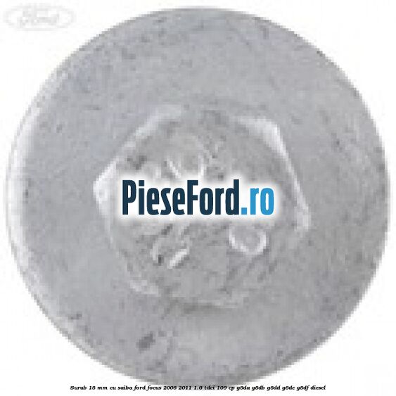 Surub 18 mm cu saiba Ford Focus 2008-2011 1.6 TDCi 109 cp G8DA, G8DB, G8DD, G8DE, G8DF diesel