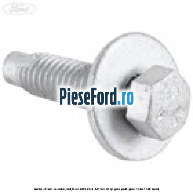 Surub 18 mm cu saiba Ford Focus 2008-2011 1.6 TDCi 90 cp GPDA, GPDB, GPDC, HHDA, HHDB diesel