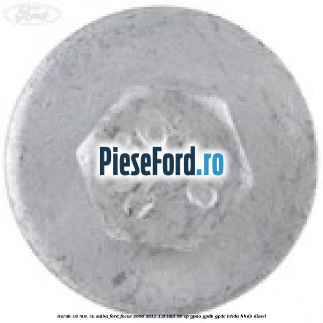 Surub 18 mm cu saiba Ford Focus 2008-2011 1.6 TDCi 90 cp GPDA, GPDB, GPDC, HHDA, HHDB diesel