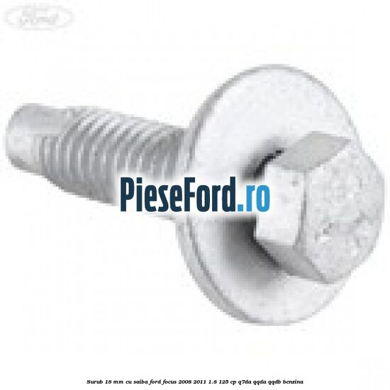 Surub 18 mm cu saiba Ford Focus 2008-2011 1.8 125 cp Surub 18 mm cu saiba Ford Focus 2008-2011 1.8 125 cp Q7DA, QQDA, QQDB benzina