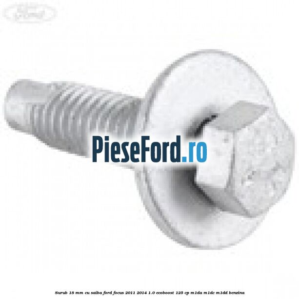 Surub 18 mm cu saiba Ford Focus 2011-2014 1.0 EcoBoost 125 cp Surub 18 mm cu saiba Ford Focus 2011-2014 1.0 EcoBoost 125 cp M1DA, M1DC, M1DD benzina