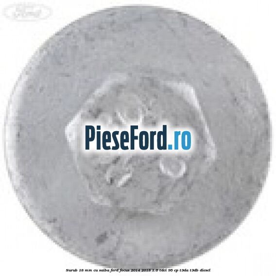 Surub 18 mm cu saiba Ford Focus 2014-2018 1.6 TDCi 95 cp T3DA, T3DB diesel